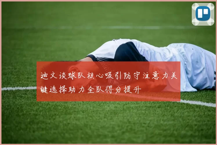 迪文谈球队核心吸引防守注意力关键选择助力全队得分提升