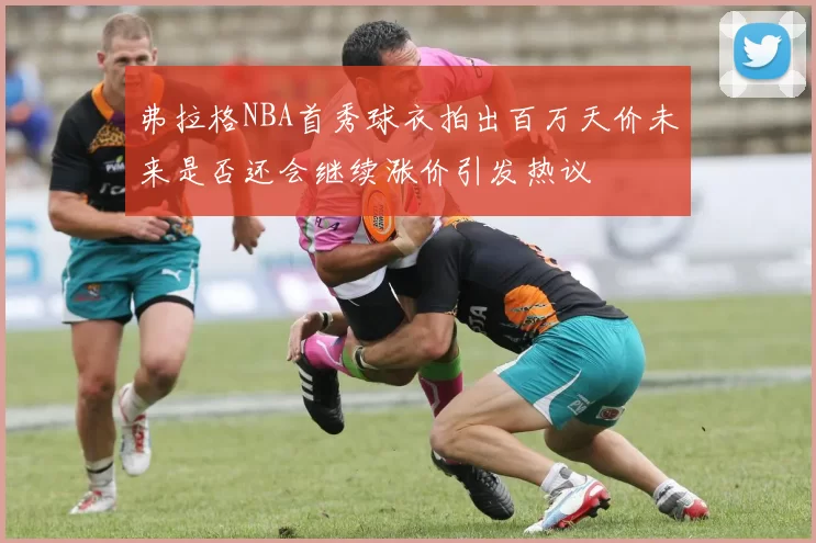 弗拉格NBA首秀球衣拍出百万天价未来是否还会继续涨价引发热议