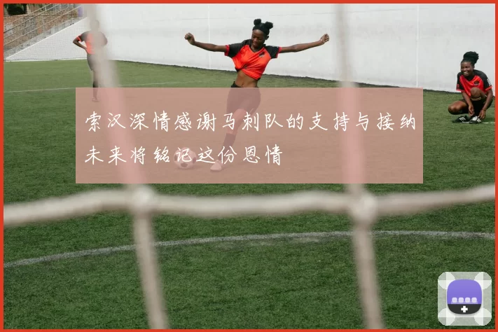 索汉深情感谢马刺队的支持与接纳未来将铭记这份恩情