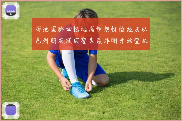 海地国脚回忆逃离伊朗惊险经历以色列朋友提前警告轰炸刚开始登机时刻