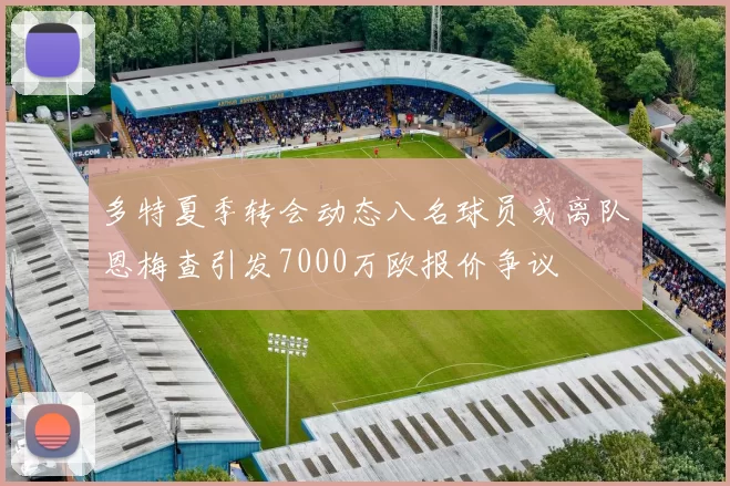 多特夏季转会动态八名球员或离队恩梅查引发7000万欧报价争议