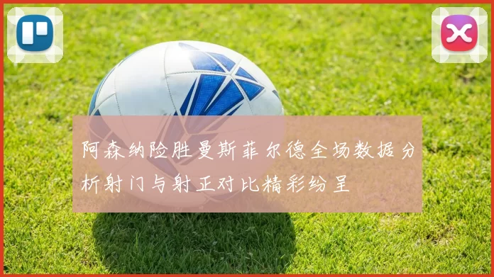 阿森纳险胜曼斯菲尔德全场数据分析射门与射正对比精彩纷呈