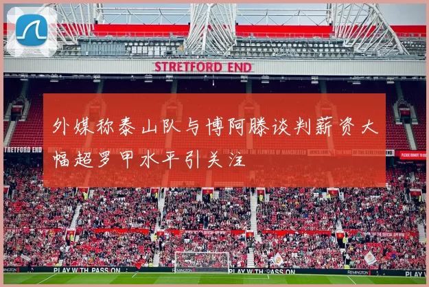 外媒称泰山队与博阿滕谈判薪资大幅超罗甲水平引关注
