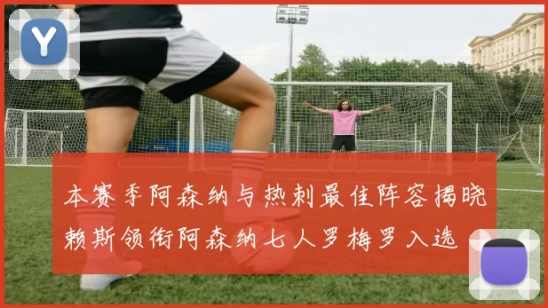 本赛季阿森纳与热刺最佳阵容揭晓赖斯领衔阿森纳七人罗梅罗入选