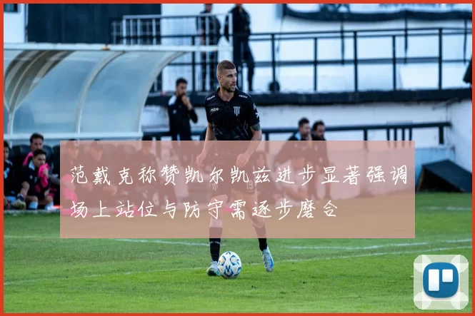 范戴克称赞凯尔凯兹进步显著强调场上站位与防守需逐步磨合