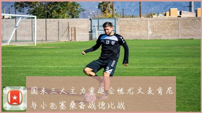 国米三大主力重返合练尤文麦肯尼与小孔塞桑备战德比战