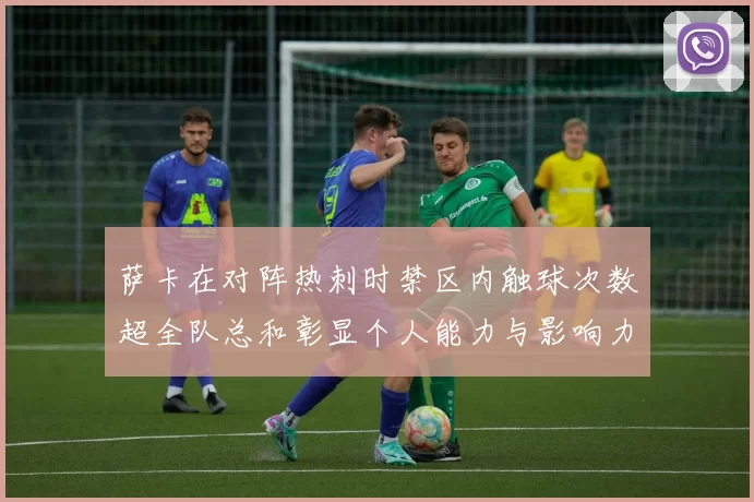 萨卡在对阵热刺时禁区内触球次数超全队总和彰显个人能力与影响力