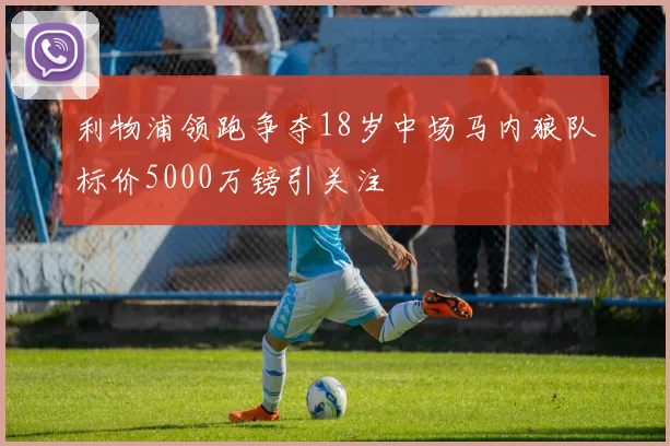 利物浦领跑争夺18岁中场马内狼队标价5000万镑引关注