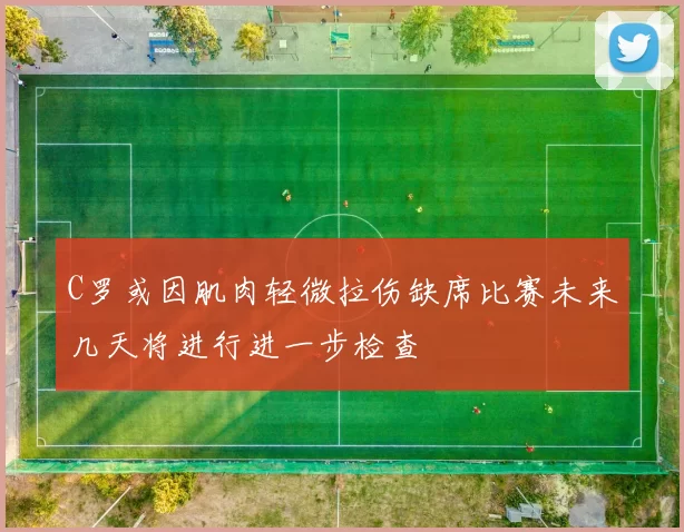 C罗或因肌肉轻微拉伤缺席比赛未来几天将进行进一步检查