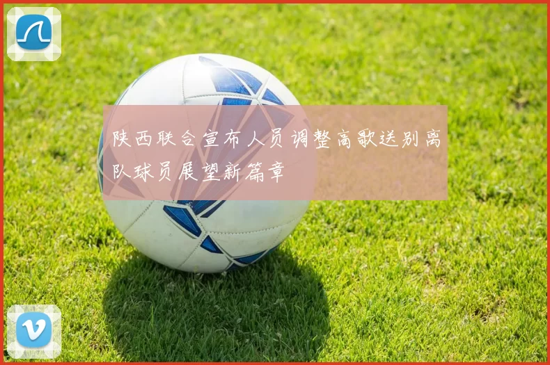 陕西联合宣布人员调整高歌送别离队球员展望新篇章