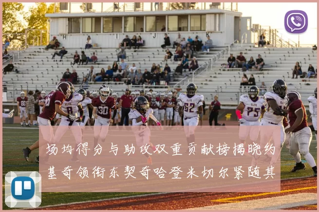场均得分与助攻双重贡献榜揭晓约基奇领衔东契奇哈登米切尔紧随其后