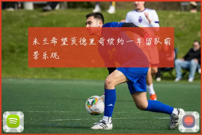 米兰希望莫德里奇续约一年留队前景乐观