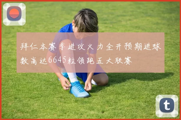 拜仁本赛季进攻火力全开预期进球数高达6645粒领跑五大联赛