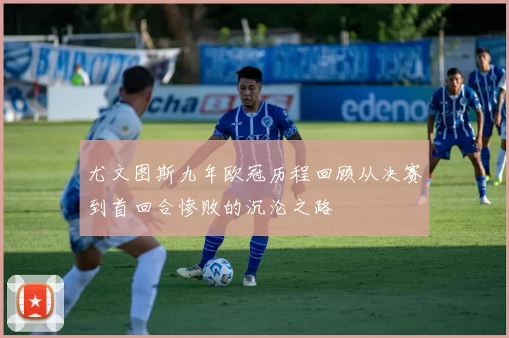 尤文图斯九年欧冠历程回顾从决赛到首回合惨败的沉沦之路