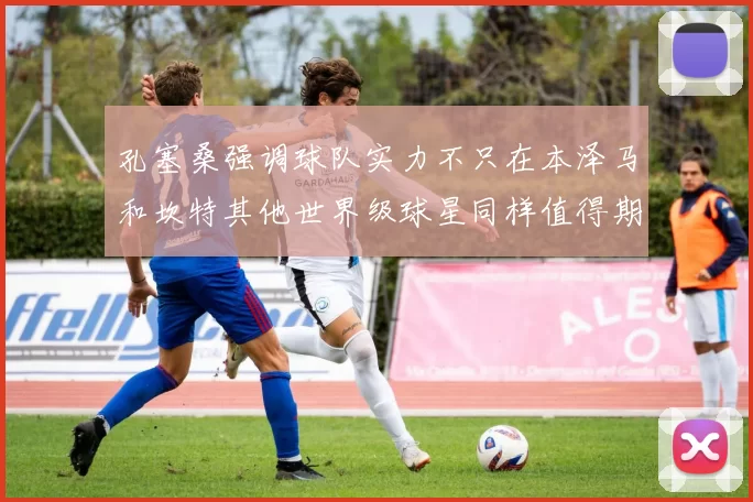 孔塞桑强调球队实力不只在本泽马和坎特其他世界级球星同样值得期待