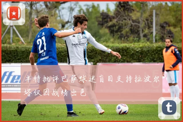 丰特批评巴萨球迷盲目支持拉波尔塔仅因战绩出色