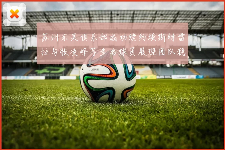 苏州东吴俱乐部成功续约埃斯特雷拉与张凌峰等多名球员展现团队稳定性