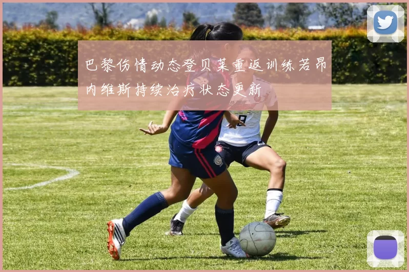 巴黎伤情动态登贝莱重返训练若昂内维斯持续治疗状态更新