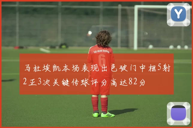 马杜埃凯本场表现出色破门中框5射2正3次关键传球评分高达82分