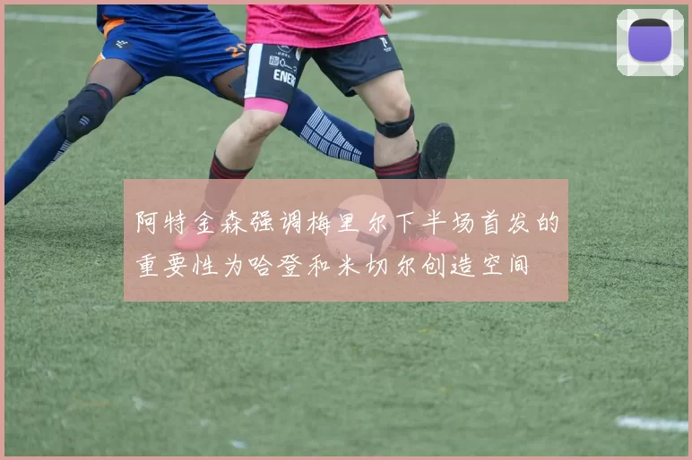 阿特金森强调梅里尔下半场首发的重要性为哈登和米切尔创造空间