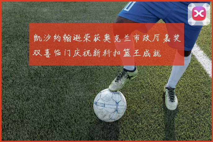 凯沙约翰逊荣获奥克兰市政厅嘉奖双喜临门庆祝新科扣篮王成就