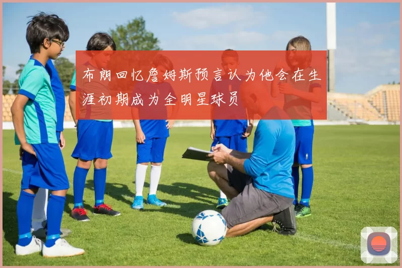 布朗回忆詹姆斯预言认为他会在生涯初期成为全明星球员