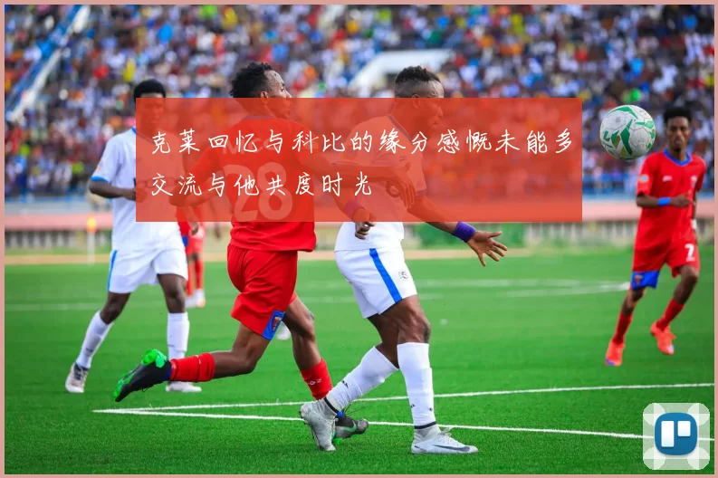 克莱回忆与科比的缘分感慨未能多交流与他共度时光