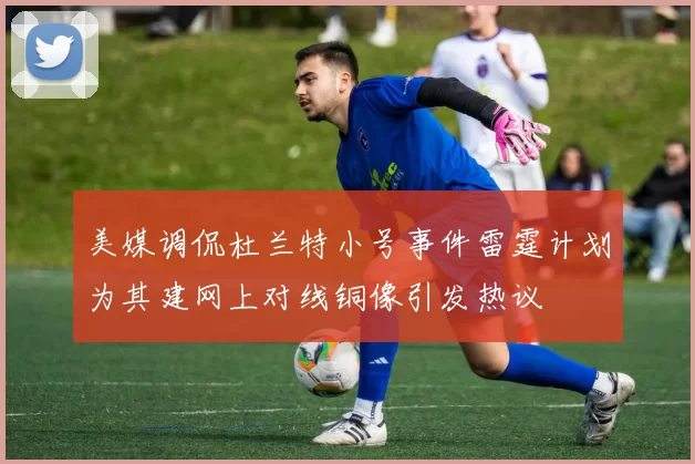 美媒调侃杜兰特小号事件雷霆计划为其建网上对线铜像引发热议