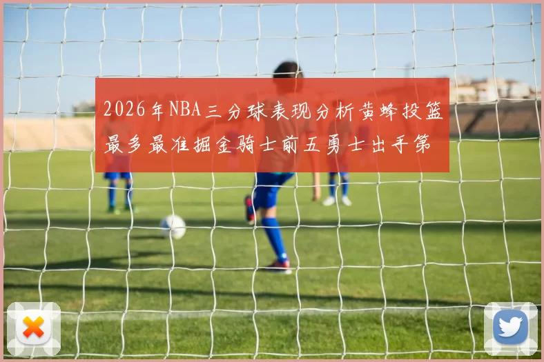 2026年NBA三分球表现分析黄蜂投篮最多最准掘金骑士前五勇士出手第二