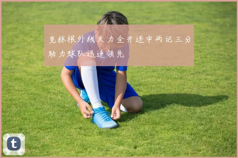 克林根外线火力全开连中两记三分助力球队迅速领先