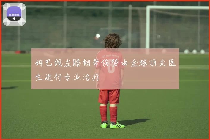 姆巴佩左膝韧带伤势由全球顶尖医生进行专业治疗