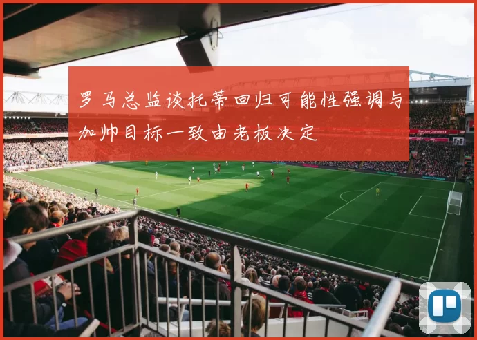 罗马总监谈托蒂回归可能性强调与加帅目标一致由老板决定