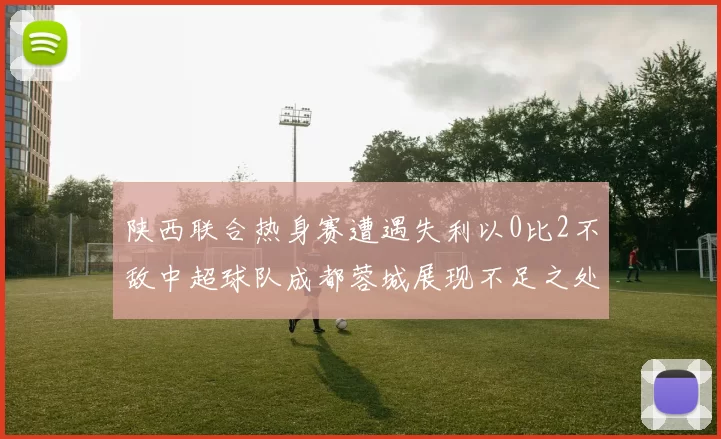 陕西联合热身赛遭遇失利以0比2不敌中超球队成都蓉城展现不足之处