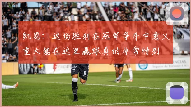 凯恩：这场胜利在冠军争夺中意义重大能在这里赢球真的非常特别