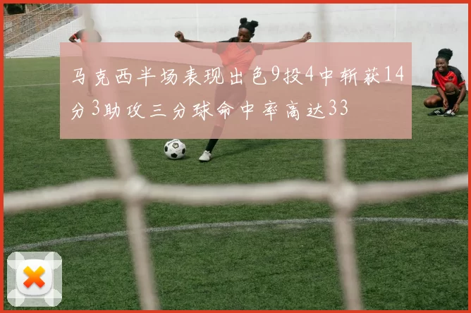 马克西半场表现出色9投4中斩获14分3助攻三分球命中率高达33