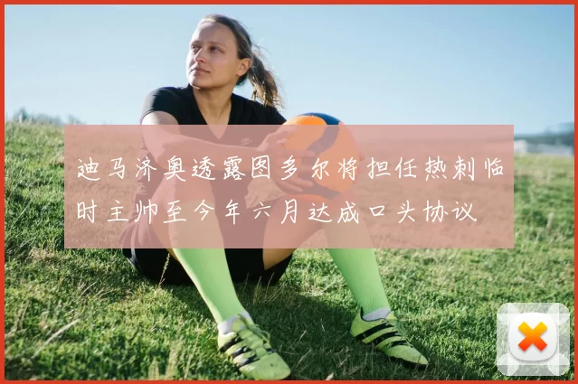 迪马济奥透露图多尔将担任热刺临时主帅至今年六月达成口头协议
