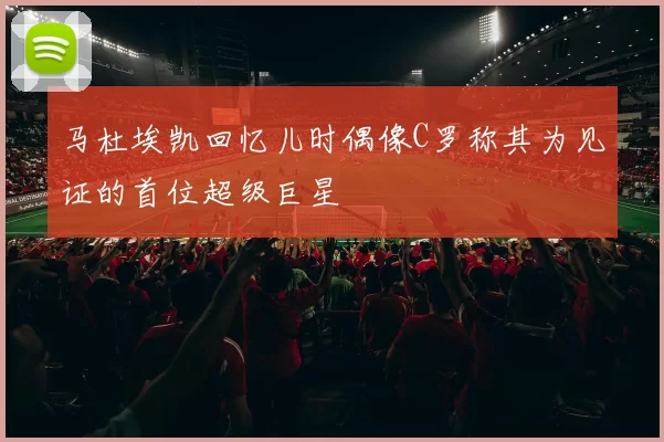 马杜埃凯回忆儿时偶像C罗称其为见证的首位超级巨星